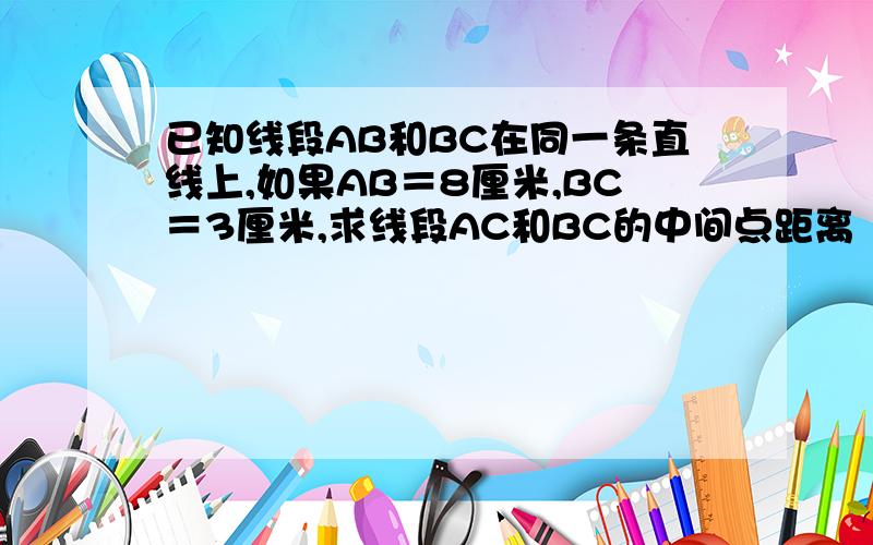 已知线段AB和BC在同一条直线上,如果AB＝8厘米,BC＝3厘米,求线段AC和BC的中间点距离