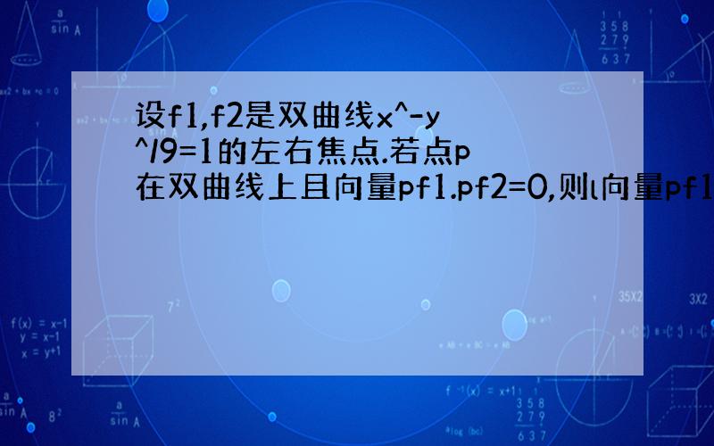 设f1,f2是双曲线x^-y^/9=1的左右焦点.若点p在双曲线上且向量pf1.pf2=0,则l向量pf1+向量pf2l