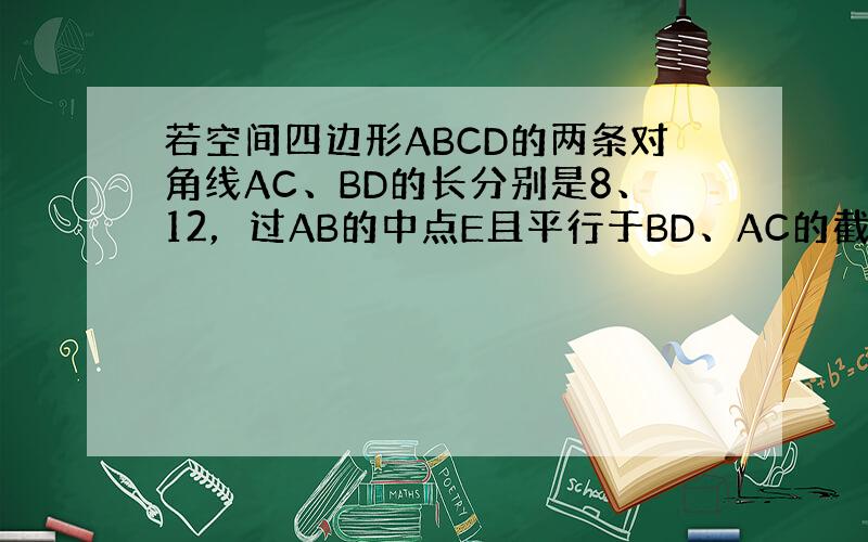 若空间四边形ABCD的两条对角线AC、BD的长分别是8、12，过AB的中点E且平行于BD、AC的截面四边形的周长为（