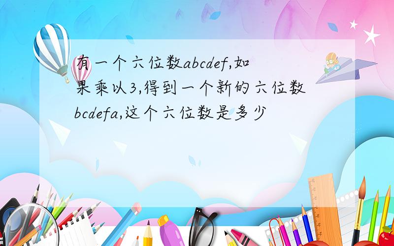 有一个六位数abcdef,如果乘以3,得到一个新的六位数bcdefa,这个六位数是多少