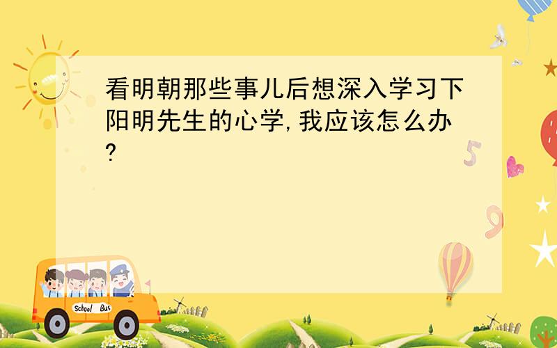 看明朝那些事儿后想深入学习下阳明先生的心学,我应该怎么办?