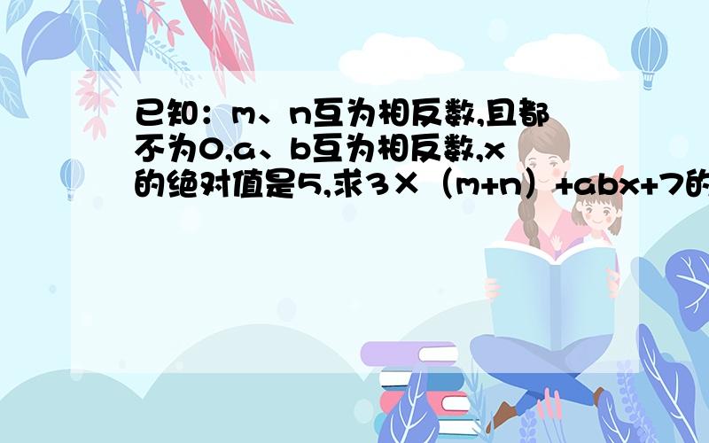 已知：m、n互为相反数,且都不为0,a、b互为相反数,x的绝对值是5,求3×（m+n）+abx+7的值