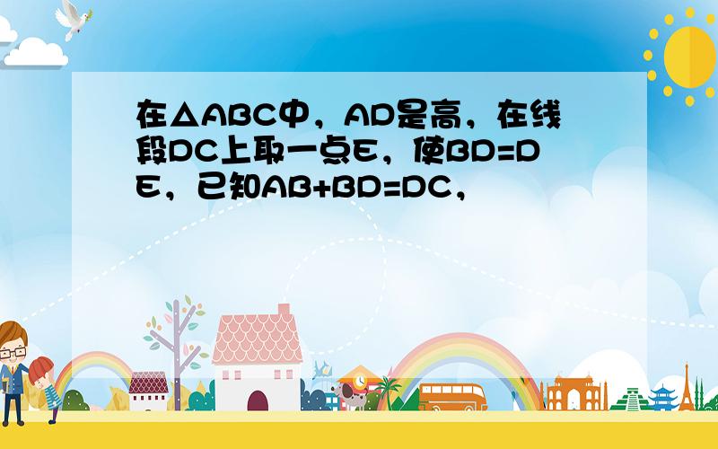 在△ABC中，AD是高，在线段DC上取一点E，使BD=DE，已知AB+BD=DC，