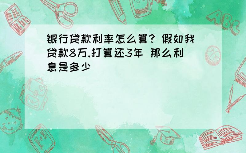 银行贷款利率怎么算? 假如我贷款8万.打算还3年 那么利息是多少