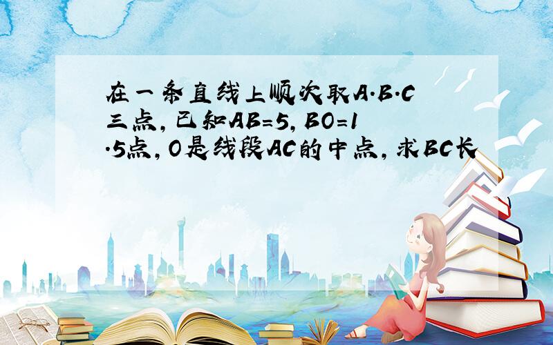 在一条直线上顺次取A.B.C三点,已知AB=5,BO=1.5点,O是线段AC的中点,求BC长