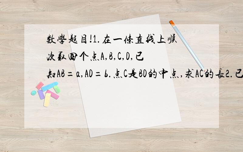 数学题目!1.在一条直线上顺次取四个点A,B,C,D,已知AB=a,AD=b.点C是BD的中点,求AC的长2.已知线段A