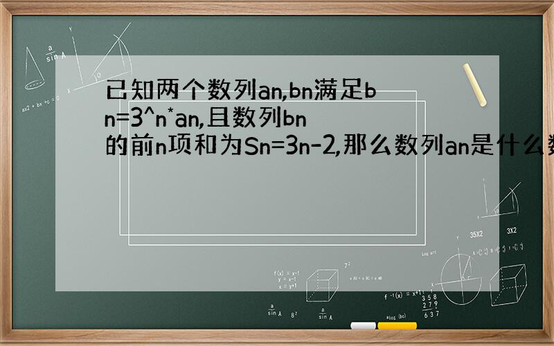 已知两个数列an,bn满足bn=3^n*an,且数列bn的前n项和为Sn=3n-2,那么数列an是什么数列?