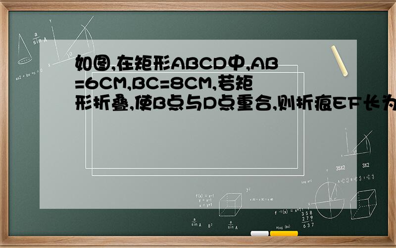 如图,在矩形ABCD中,AB=6CM,BC=8CM,若矩形折叠,使B点与D点重合,则折痕EF长为多少?