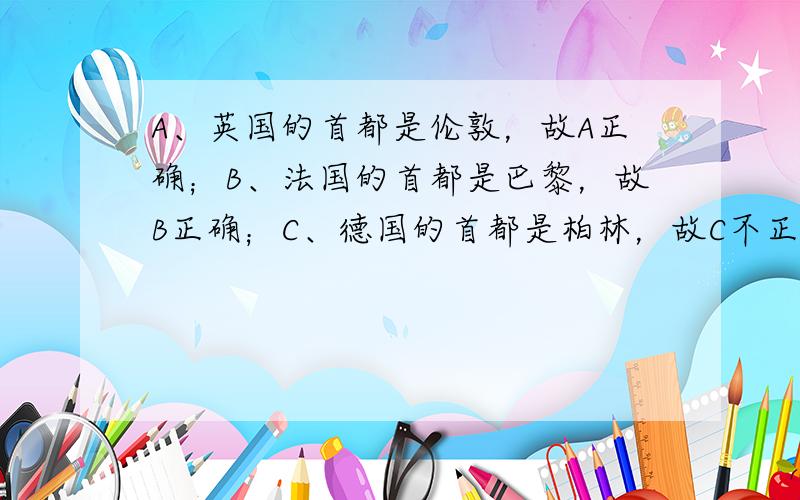 A、英国的首都是伦敦，故A正确；B、法国的首都是巴黎，故B正确；C、德国的首都是柏林，故C不正确；