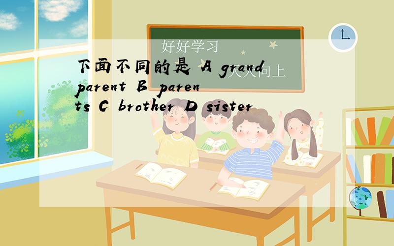 下面不同的是 A grandparent B parents C brother D sister