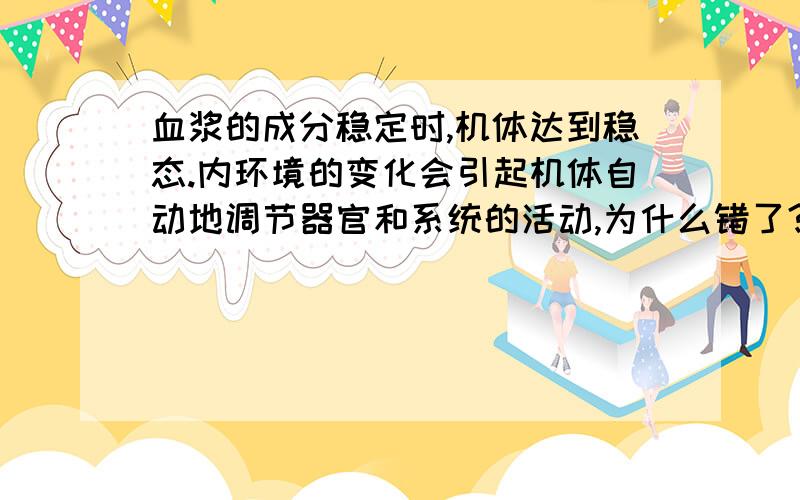 血浆的成分稳定时,机体达到稳态.内环境的变化会引起机体自动地调节器官和系统的活动,为什么错了?