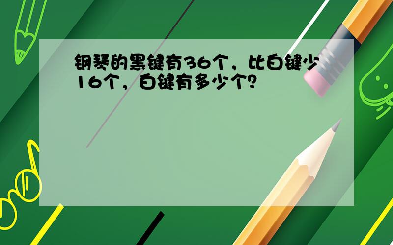 钢琴的黑键有36个，比白键少16个，白键有多少个？