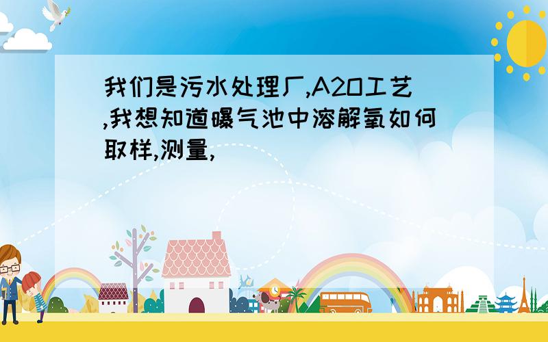 我们是污水处理厂,A2O工艺,我想知道曝气池中溶解氧如何取样,测量,