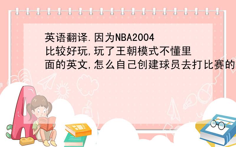 英语翻译.因为NBA2004比较好玩,玩了王朝模式不懂里面的英文,怎么自己创建球员去打比赛的?或者给我一个中文补丁,不过