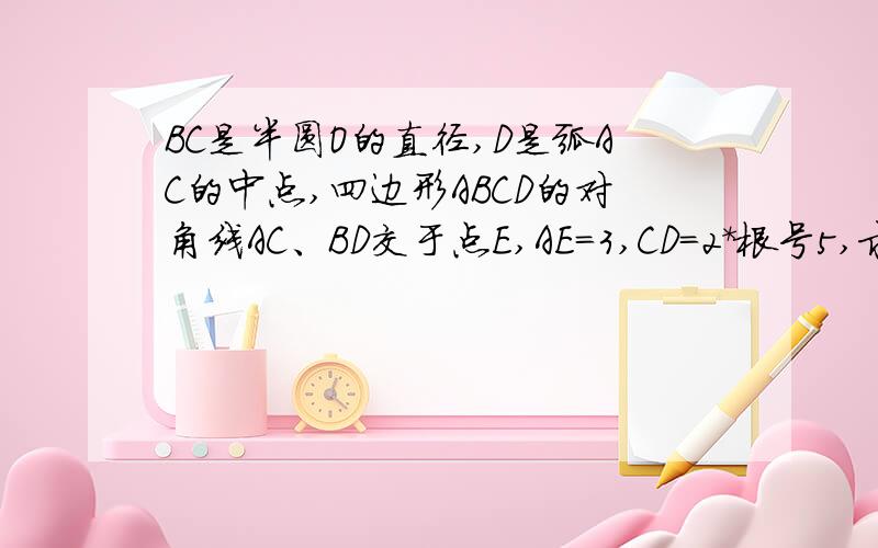 BC是半圆O的直径,D是弧AC的中点,四边形ABCD的对角线AC、BD交于点E,AE=3,CD=2*根号5,求AB、BC