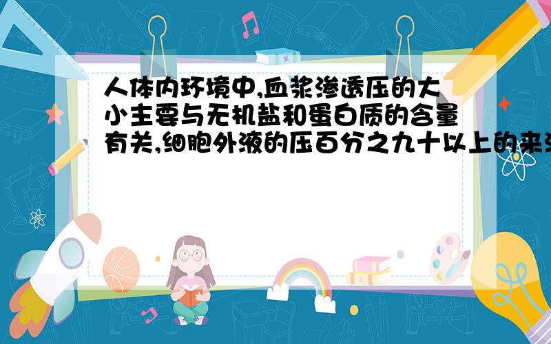 人体内环境中,血浆渗透压的大小主要与无机盐和蛋白质的含量有关,细胞外液的压百分之九十以上的来源于什