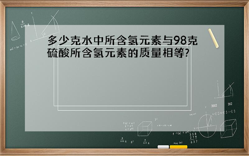 多少克水中所含氢元素与98克硫酸所含氢元素的质量相等?