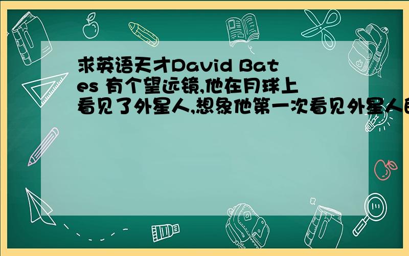 求英语天才David Bates 有个望远镜,他在月球上看见了外星人,想象他第一次看见外星人的感受,他跑去了警察局,警察