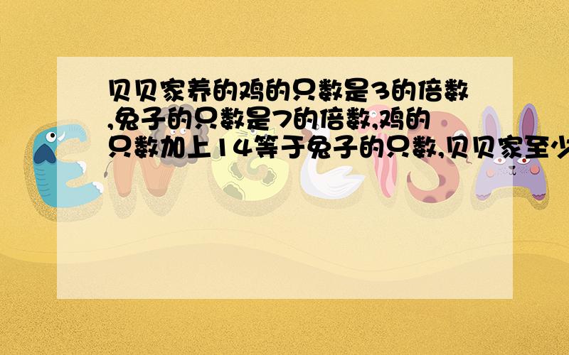 贝贝家养的鸡的只数是3的倍数,兔子的只数是7的倍数,鸡的只数加上14等于兔子的只数,贝贝家至少养多少兔