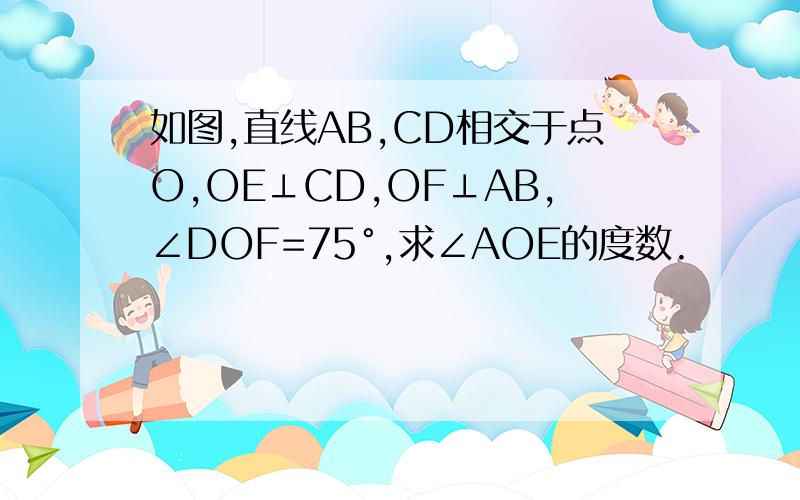 如图,直线AB,CD相交于点O,OE⊥CD,OF⊥AB,∠DOF=75°,求∠AOE的度数.