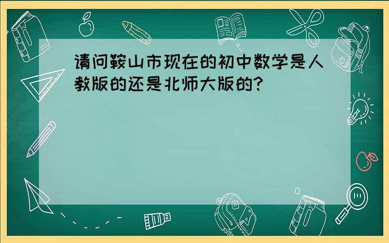 请问鞍山市现在的初中数学是人教版的还是北师大版的?