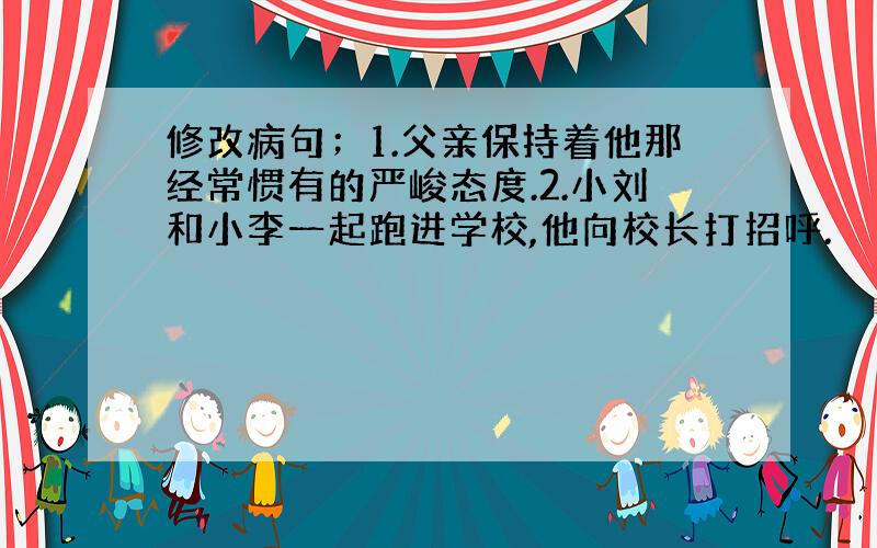 修改病句；1.父亲保持着他那经常惯有的严峻态度.2.小刘和小李一起跑进学校,他向校长打招呼.