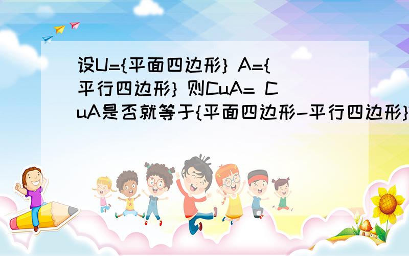 设U={平面四边形} A={平行四边形} 则CuA= CuA是否就等于{平面四边形-平行四边形}?