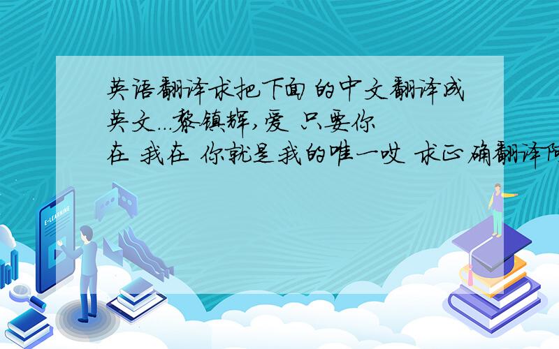 英语翻译求把下面的中文翻译成英文...黎镇辉,爱 只要你在 我在 你就是我的唯一哎 求正确翻译阿 到底哪个才是正确的 在