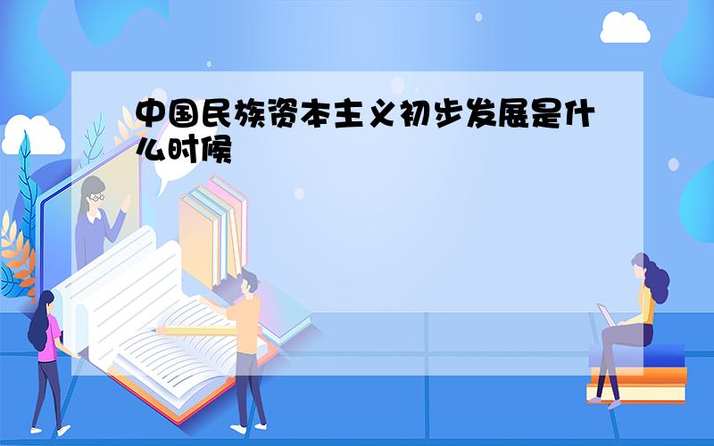 中国民族资本主义初步发展是什么时候