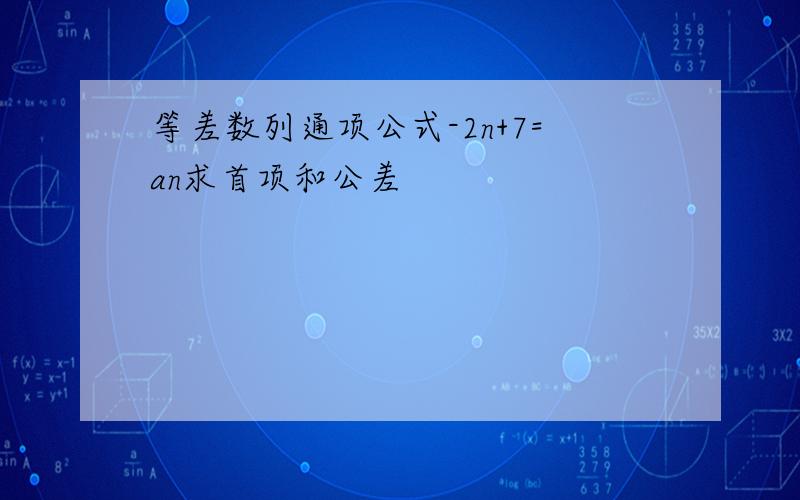 等差数列通项公式-2n+7=an求首项和公差