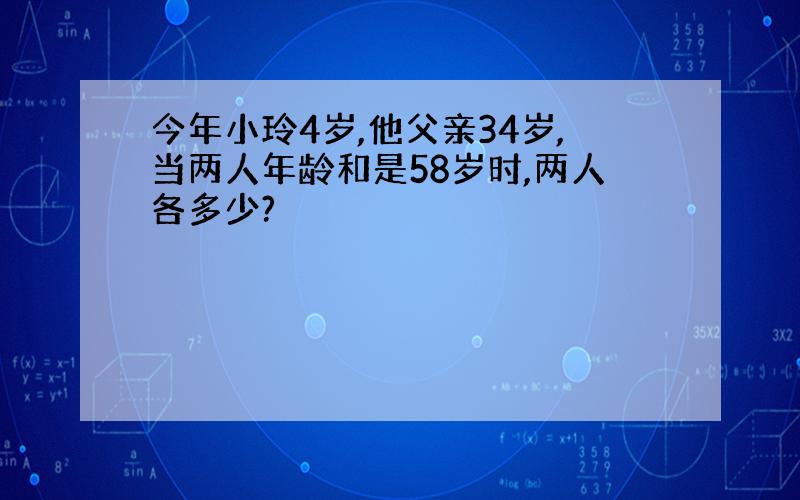 今年小玲4岁,他父亲34岁,当两人年龄和是58岁时,两人各多少?