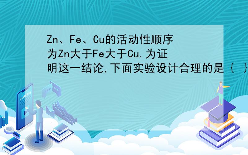 Zn、Fe、Cu的活动性顺序为Zn大于Fe大于Cu.为证明这一结论,下面实验设计合理的是｛ ｝