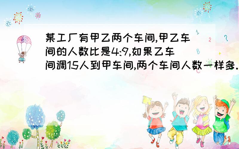 某工厂有甲乙两个车间,甲乙车间的人数比是4:9,如果乙车间调15人到甲车间,两个车间人数一样多.两个车间各有多少人?