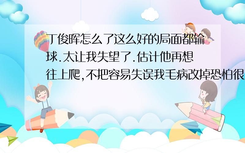 丁俊晖怎么了这么好的局面都输球.太让我失望了.估计他再想往上爬,不把容易失误我毛病改掉恐怕很难再有什么希望了.我现在怎么