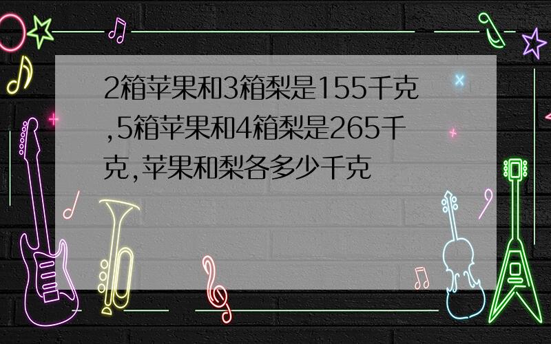 2箱苹果和3箱梨是155千克,5箱苹果和4箱梨是265千克,苹果和梨各多少千克