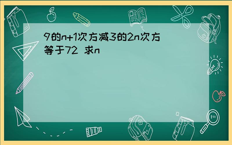 9的n+1次方减3的2n次方等于72 求n