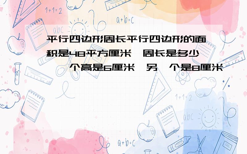 平行四边形周长平行四边形的面积是48平方厘米,周长是多少,一个高是6厘米,另一个是8厘米