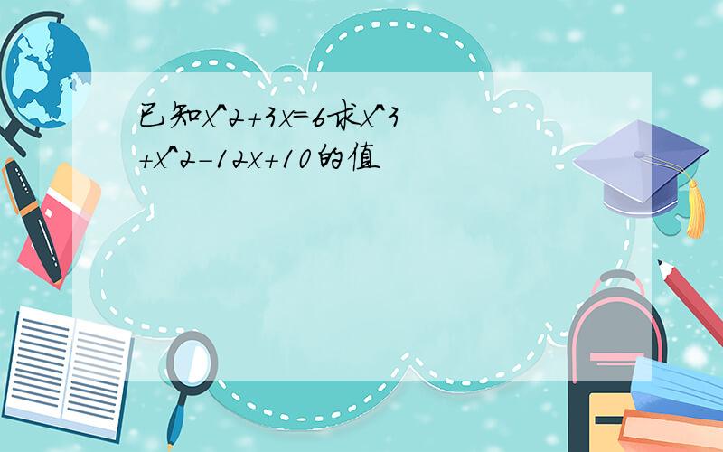 已知x^2+3x=6求x^3+x^2-12x+10的值