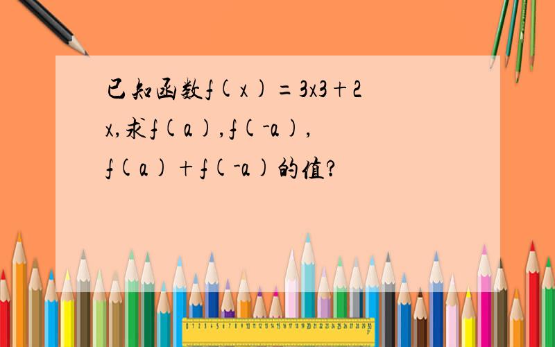 已知函数f(x)=3x3+2x,求f(a),f(-a),f(a)+f(-a)的值?