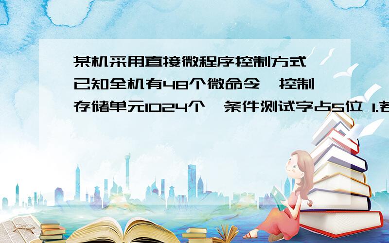 某机采用直接微程序控制方式,已知全机有48个微命令,控制存储单元1024个,条件测试字占5位 1.若采用直接控制的水平型