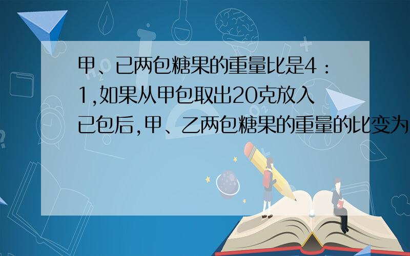 甲、已两包糖果的重量比是4：1,如果从甲包取出20克放入已包后,甲、乙两包糖果的重量的比变为7：5.那么