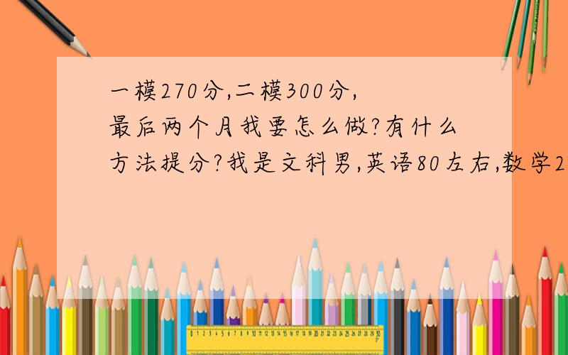 一模270分,二模300分,最后两个月我要怎么做?有什么方法提分?我是文科男,英语80左右,数学20.语文90.历史政治