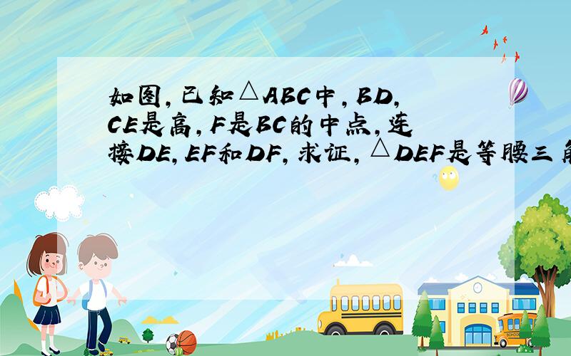 如图，已知△ABC中，BD，CE是高，F是BC的中点，连接DE，EF和DF，求证，△DEF是等腰三角形。