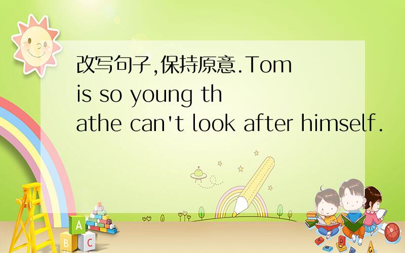 改写句子,保持原意.Tom is so young thathe can't look after himself.