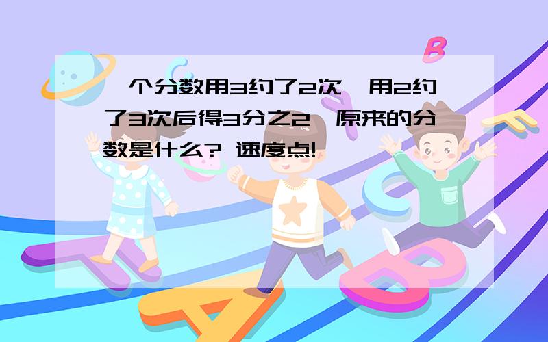 一个分数用3约了2次,用2约了3次后得3分之2,原来的分数是什么? 速度点!