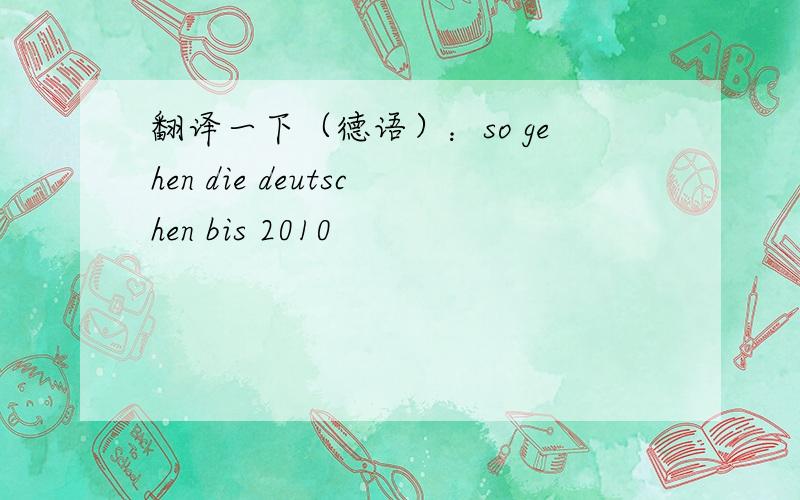 翻译一下（德语）：so gehen die deutschen bis 2010