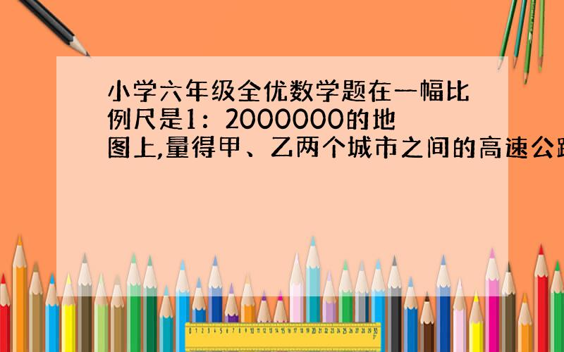 小学六年级全优数学题在一幅比例尺是1：2000000的地图上,量得甲、乙两个城市之间的高速公路的距离是5.5厘米,在另一