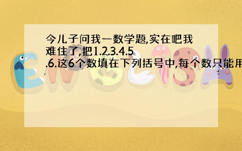 今儿子问我一数学题,实在吧我难住了,把1.2.3.4.5.6.这6个数填在下列括号中,每个数只能用一次,< > + <