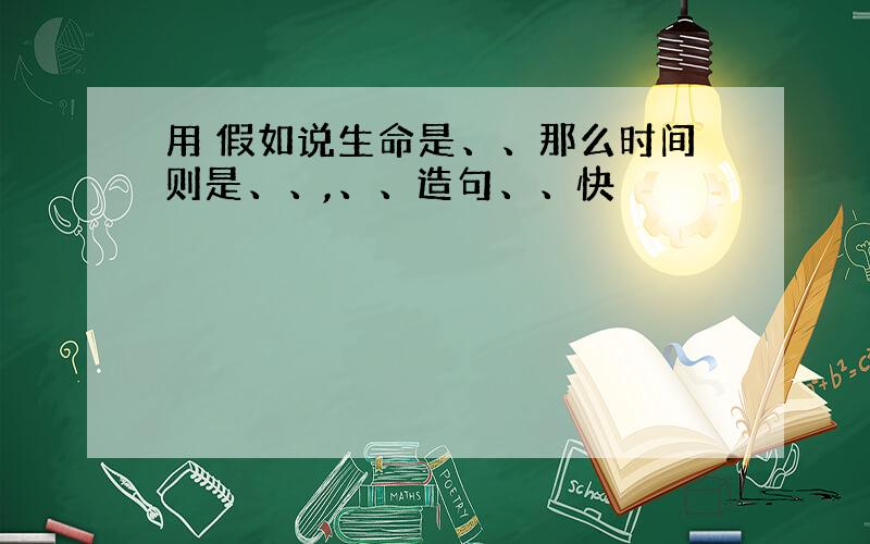 用 假如说生命是、、那么时间则是、、,、、造句、、快