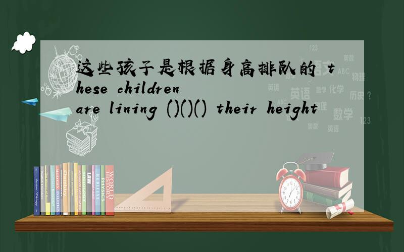 这些孩子是根据身高排队的 these children are lining ()()() their height